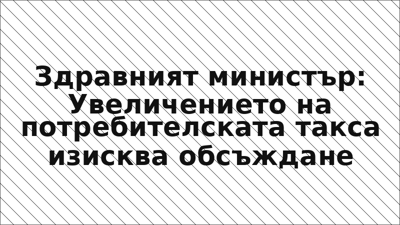 Здравният министър: Увеличението на потребителската такса изисква обсъждане