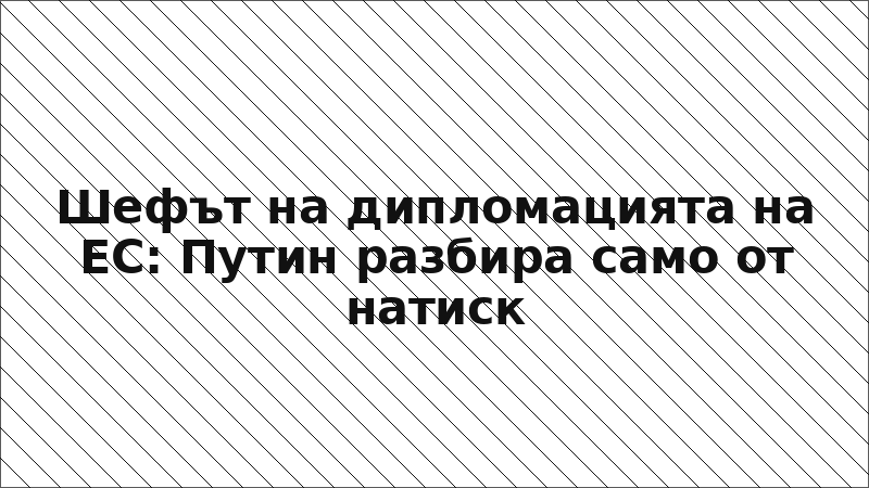 Шефът на дипломацията на ЕС: Путин разбира само от натиск