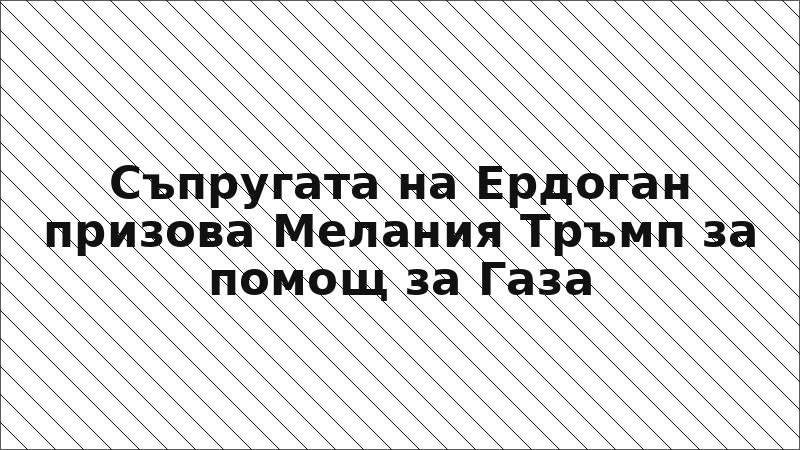Съпругата на Ердоган призова Мелания Тръмп за помощ за Газа