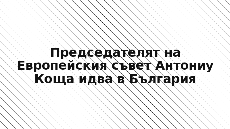 Председателят на Европейския съвет Антониу Коща идва в България