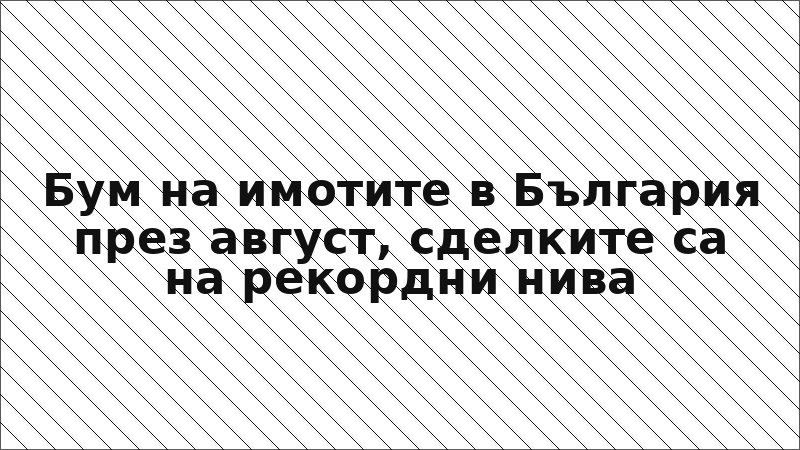 Бум на имотите в България през август, сделките са на рекордни нива
