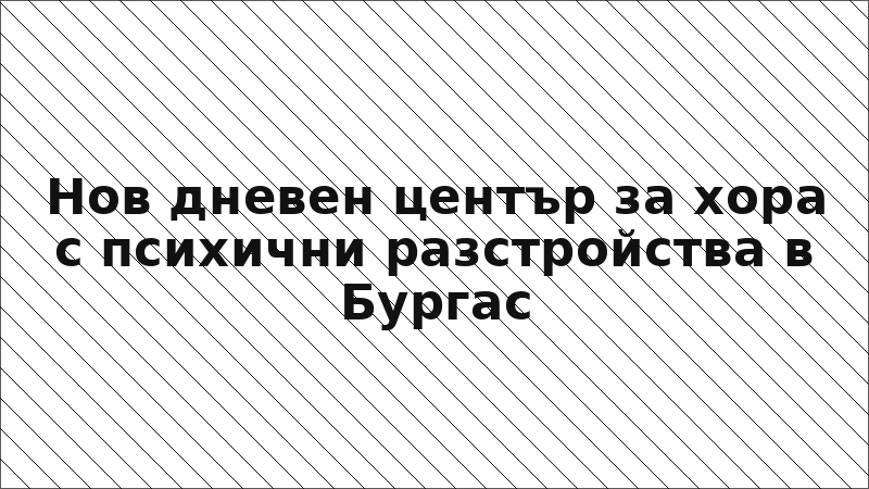 Нов дневен център за хора с психични разстройства в Бургас