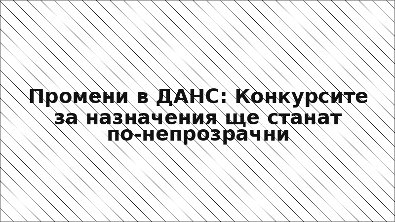 Промени в ДАНС: Конкурсите за назначения ще станат по-непрозрачни