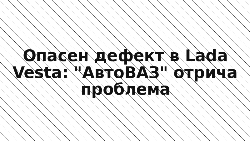 Опасен дефект в Lada Vesta: "АвтоВАЗ" отрича проблема