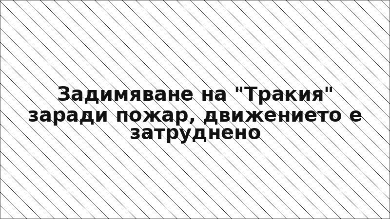 Задимяване на "Тракия" заради пожар, движението е затруднено
