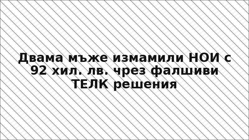 Двама мъже измамили НОИ с 92 хил. лв. чрез фалшиви ТЕЛК решения
