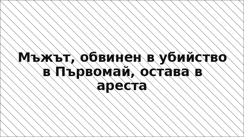 Мъжът, обвинен в убийство в Първомай, остава в ареста