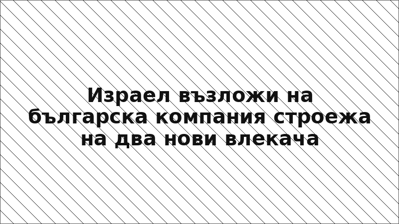 Израел възложи на българска компания строежа на два нови влекача