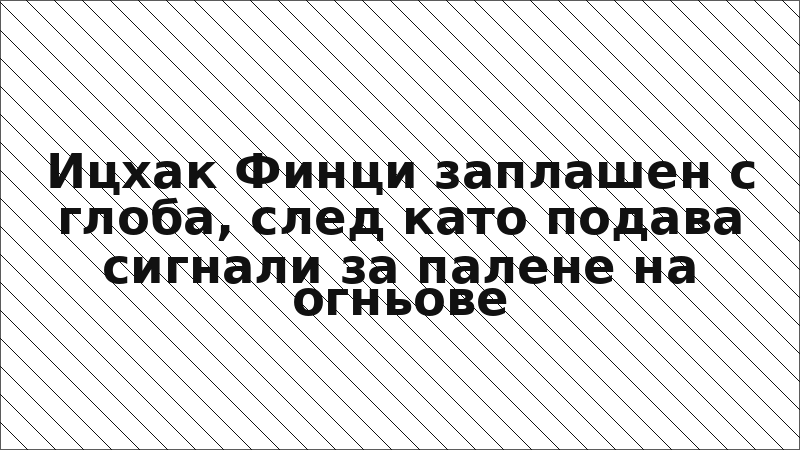 Ицхак Финци заплашен с глоба, след като подава сигнали за палене на огньове