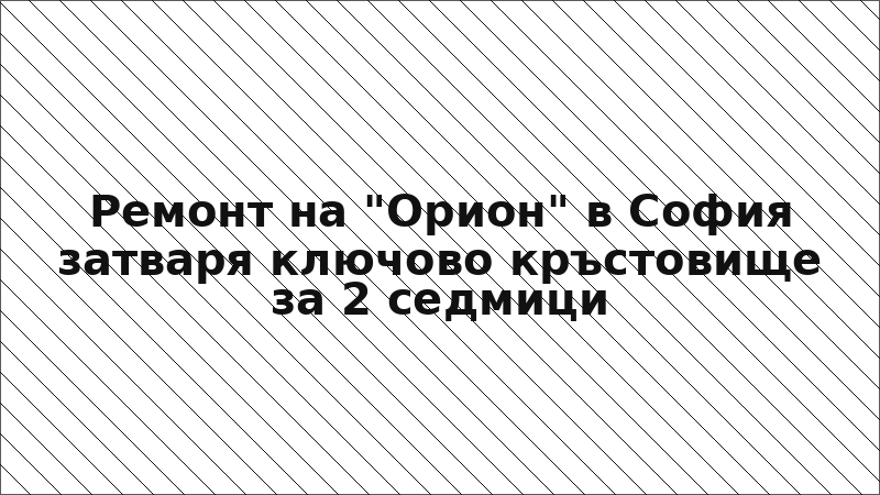 Ремонт на "Орион" в София затваря ключово кръстовище за 2 седмици