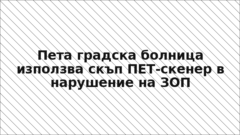 Пета градска болница използва скъп ПЕТ-скенер в нарушение на ЗОП