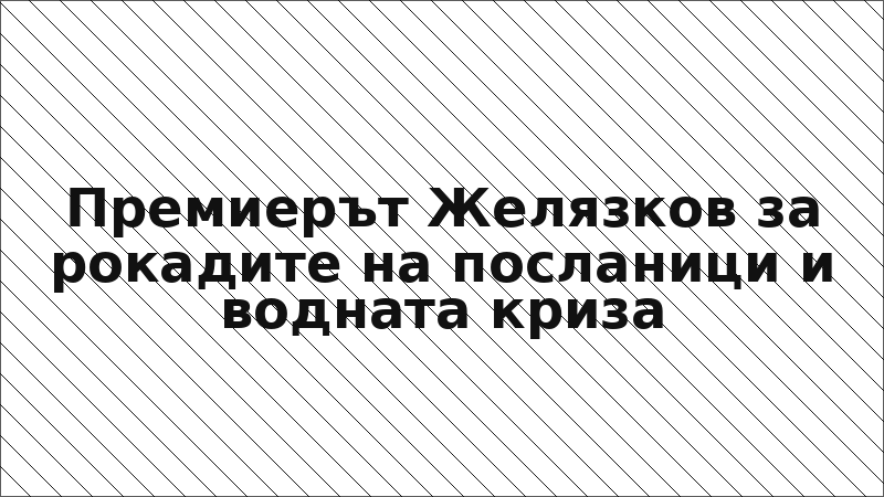 Премиерът Желязков за рокадите на посланици и водната криза