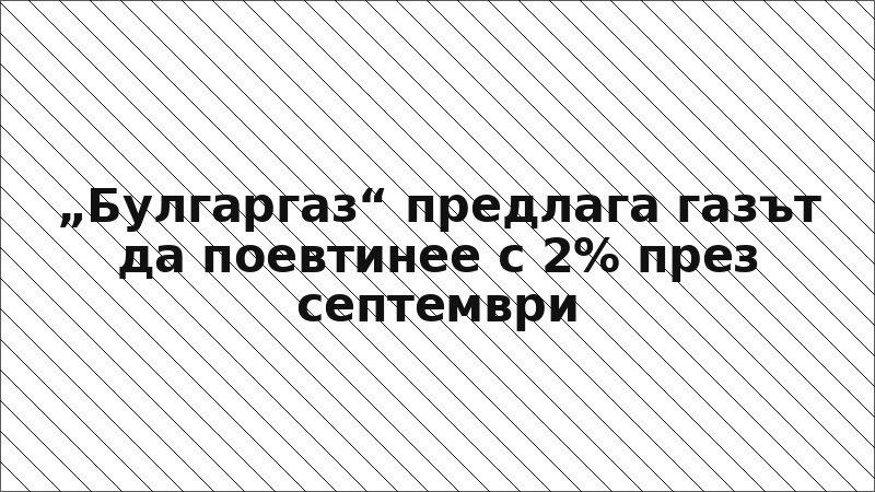 „Булгаргаз“ предлага газът да поевтинее с 2% през септември
