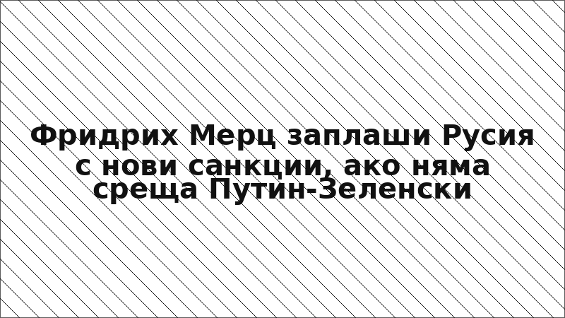Фридрих Мерц заплаши Русия с нови санкции, ако няма среща Путин-Зеленски