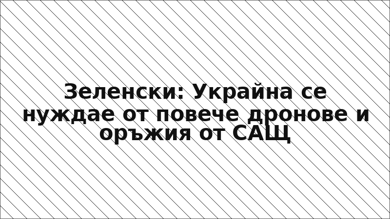 Зеленски: Украйна се нуждае от повече дронове и оръжия от САЩ