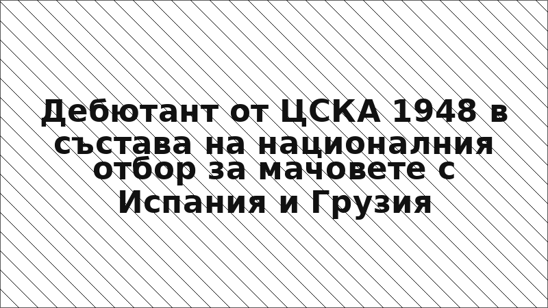 Дебютант от ЦСКА 1948 в състава на националния отбор за мачовете с Испания и Грузия