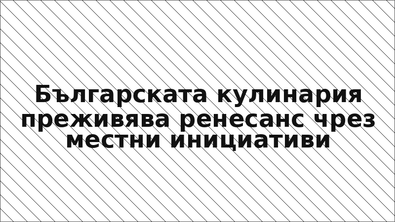 Българската кулинария преживява ренесанс чрез местни инициативи