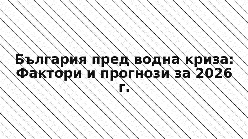 България пред водна криза: Фактори и прогнози за 2026 г.
