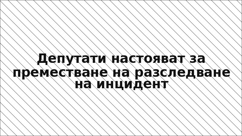 Депутати настояват за преместване на разследване на инцидент