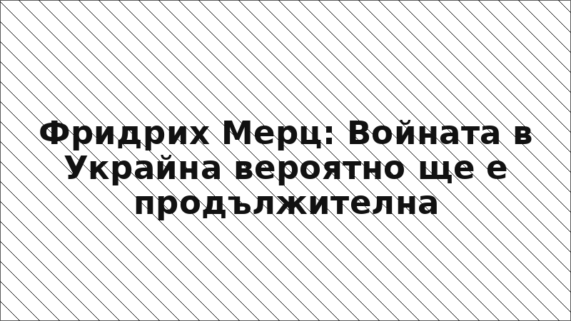 Фридрих Мерц: Войната в Украйна вероятно ще е продължителна