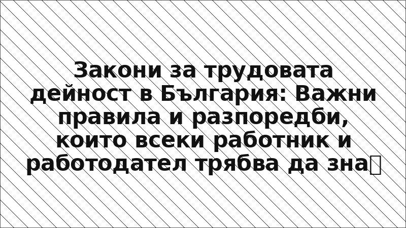 Закони за трудовата дейност в България: Важни правила и разпоредби, които всеки работник и работодател трябва да знае