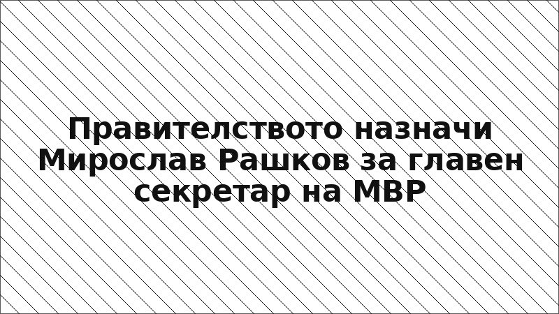 Правителството назначи Мирослав Рашков за главен секретар на МВР