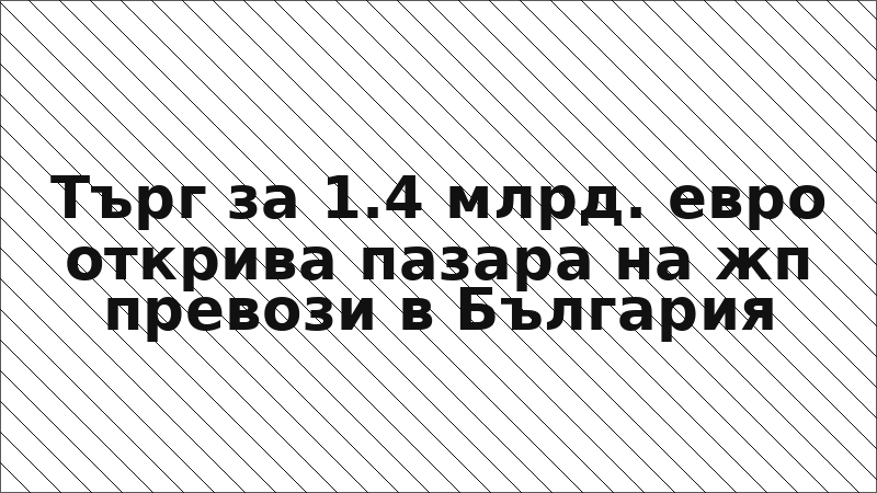 Търг за 1.4 млрд. евро открива пазара на жп превози в България