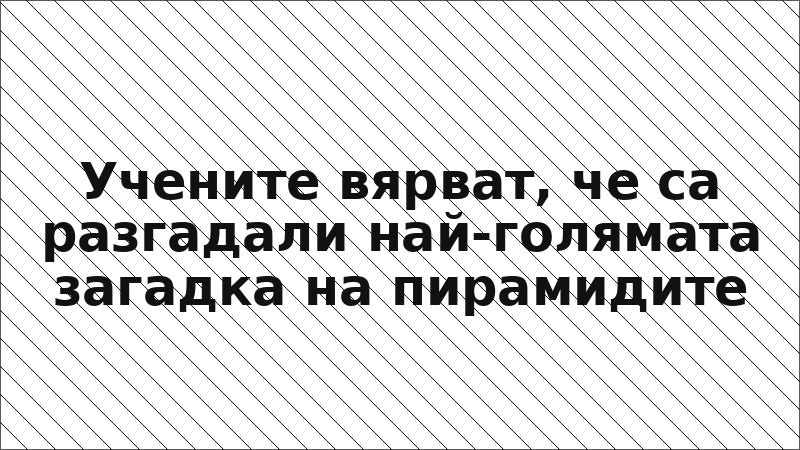 Учените вярват, че са разгадали най-голямата загадка на пирамидите