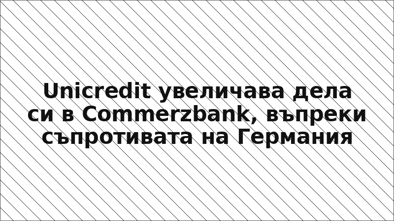 Unicredit увеличава дела си в Commerzbank, въпреки съпротивата на Германия