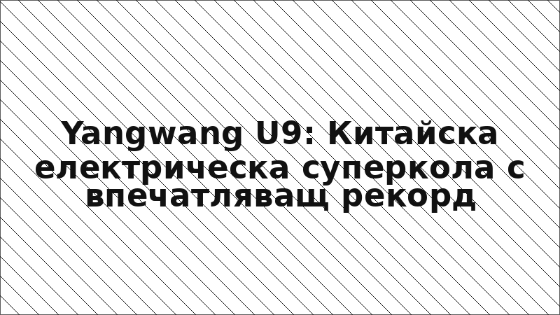 Yangwang U9: Китайска електрическа суперкола с впечатляващ рекорд