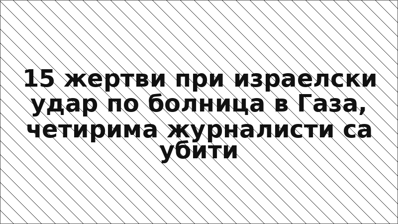 15 жертви при израелски удар по болница в Газа, четирима журналисти са убити