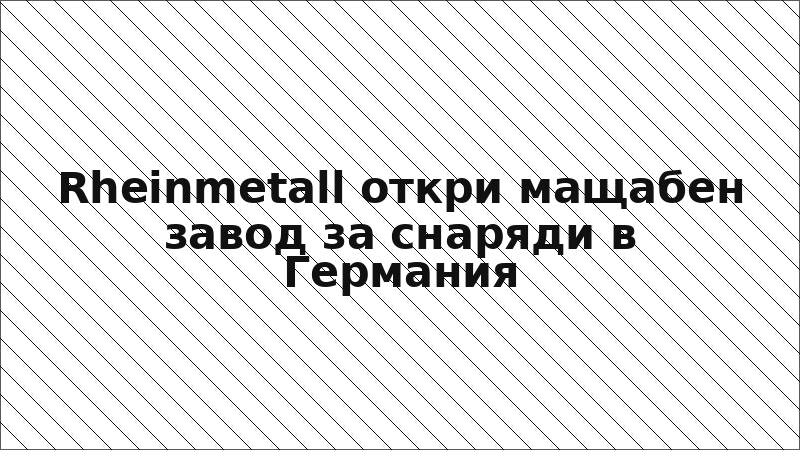 Rheinmetall откри мащабен завод за снаряди в Германия