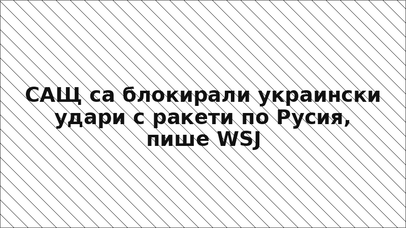 САЩ са блокирали украински удари с ракети по Русия, пише WSJ