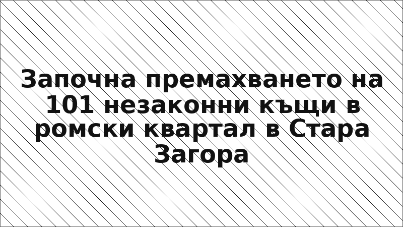 Започна премахването на 101 незаконни къщи в ромски квартал в Стара Загора