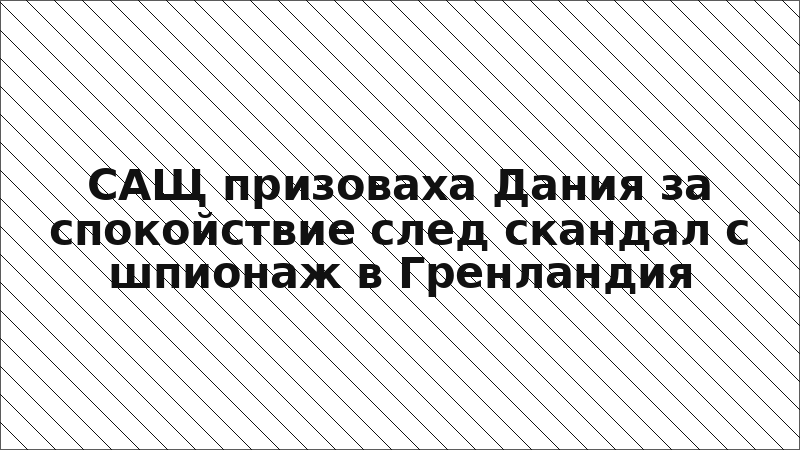 САЩ призоваха Дания за спокойствие след скандал с шпионаж в Гренландия