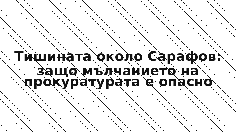 Тишината около Сарафов: защо мълчанието на прокуратурата е опасно