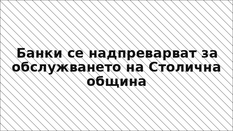 Банки се надпреварват за обслужването на Столична община