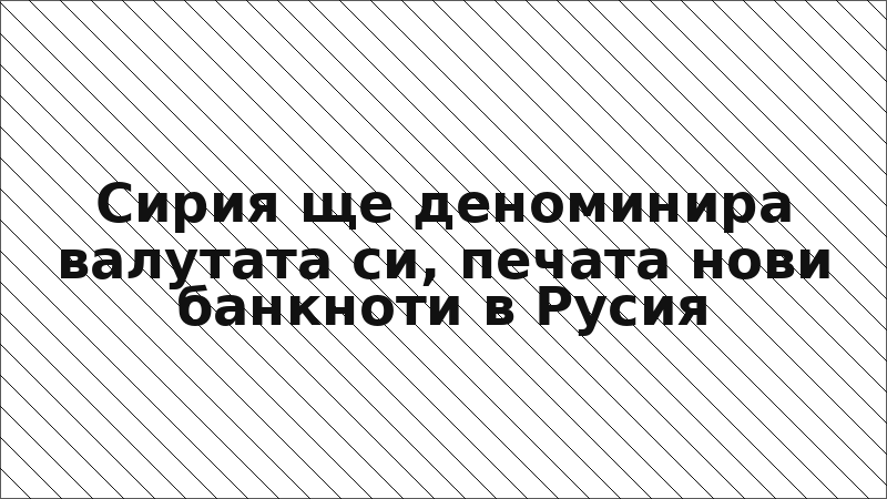 Сирия ще деноминира валутата си, печата нови банкноти в Русия