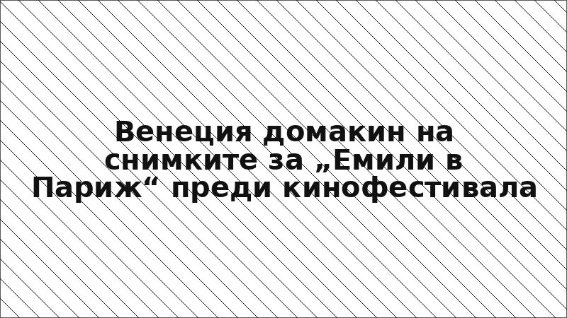 Венеция домакин на снимките за „Емили в Париж“ преди кинофестивала