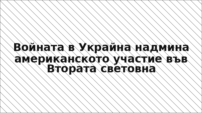 Войната в Украйна надмина американското участие във Втората световна