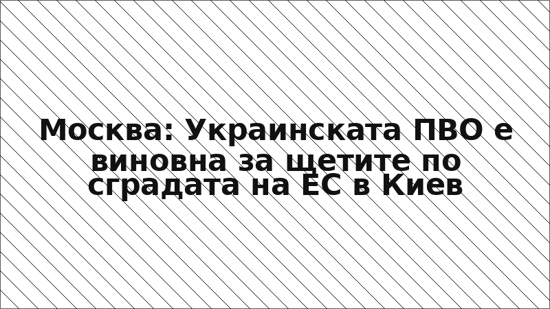 Москва: Украинската ПВО е виновна за щетите по сградата на ЕС в Киев