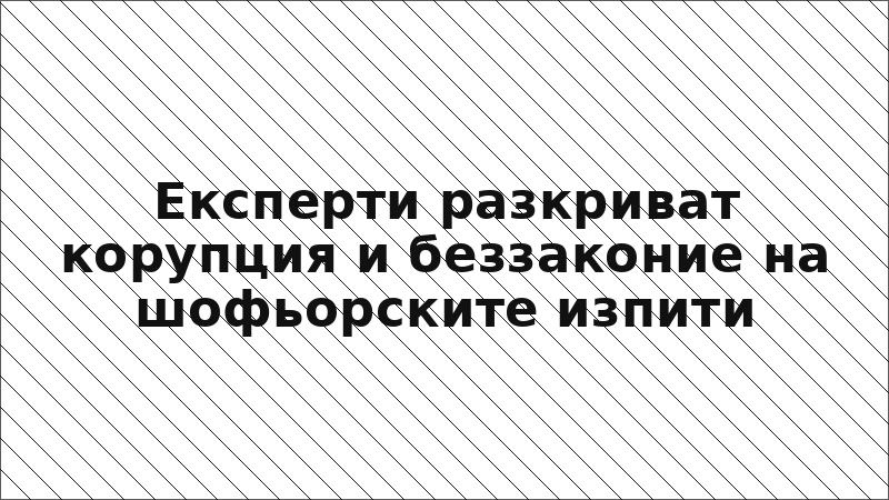 Експерти разкриват корупция и беззаконие на шофьорските изпити