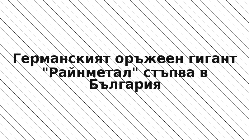 Германският оръжеен гигант "Райнметал" стъпва в България