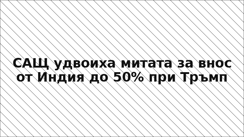 САЩ удвоиха митата за внос от Индия до 50% при Тръмп