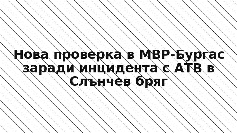Нова проверка в МВР-Бургас заради инцидента с АТВ в Слънчев бряг