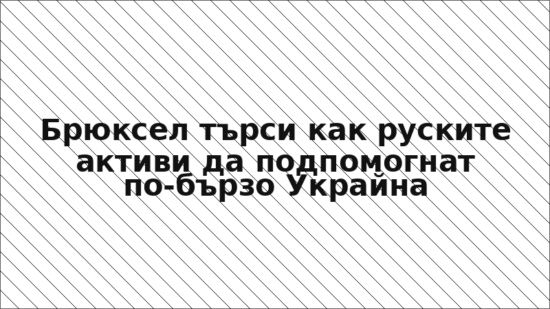 Брюксел търси как руските активи да подпомогнат по-бързо Украйна