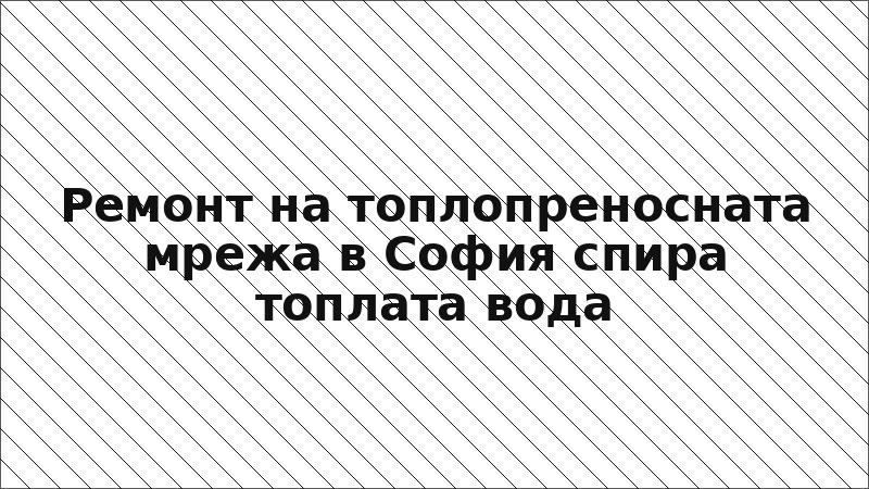Ремонт на топлопреносната мрежа в София спира топлата вода