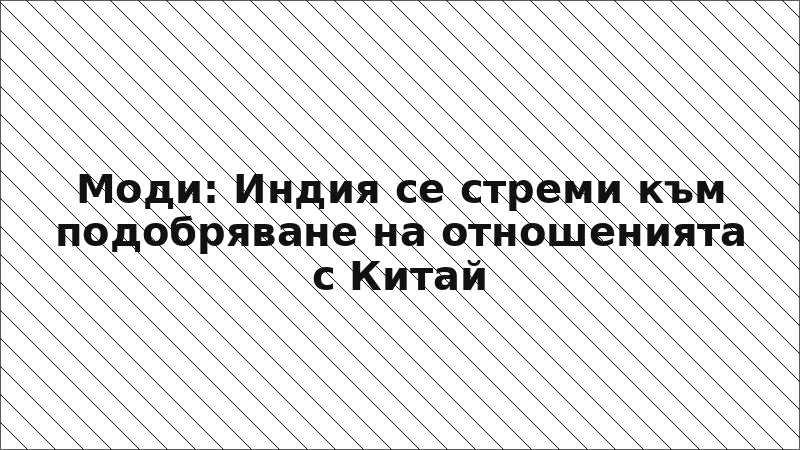Моди: Индия се стреми към подобряване на отношенията с Китай
