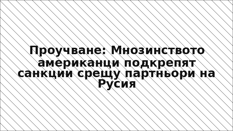 Проучване: Мнозинството американци подкрепят санкции срещу партньори на Русия