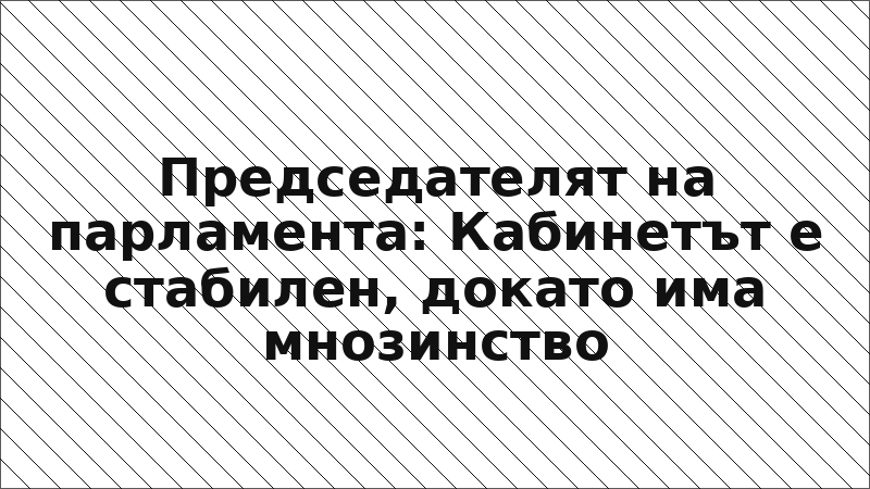 Председателят на парламента: Кабинетът е стабилен, докато има мнозинство